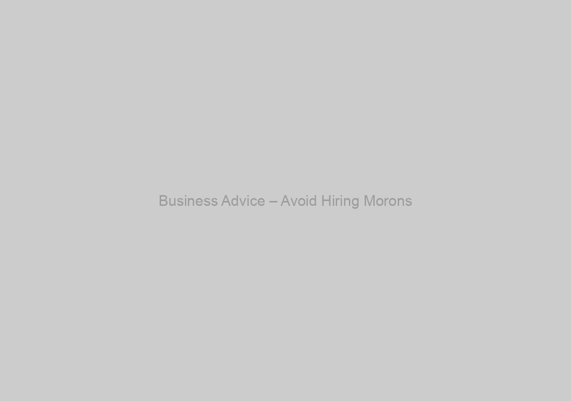 Business Advice – Avoid Hiring Morons